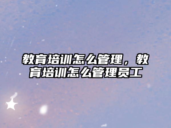 教育培訓(xùn)怎么管理，教育培訓(xùn)怎么管理員工