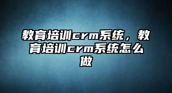 教育培訓(xùn)crm系統(tǒng)，教育培訓(xùn)crm系統(tǒng)怎么做