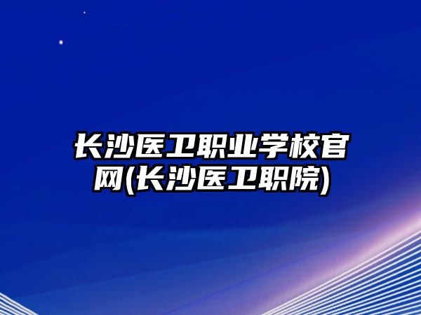 長沙醫(yī)衛(wèi)職業(yè)學校官網(wǎng)(長沙醫(yī)衛(wèi)職院)