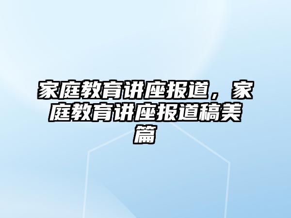 家庭教育講座報(bào)道，家庭教育講座報(bào)道稿美篇