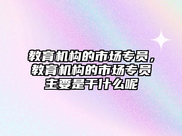 教育機構的市場專員，教育機構的市場專員主要是干什么呢