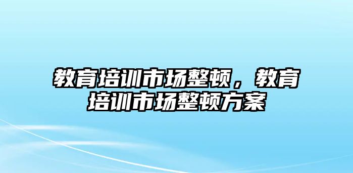 教育培訓(xùn)市場整頓，教育培訓(xùn)市場整頓方案