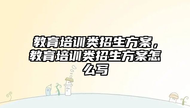 教育培訓(xùn)類招生方案，教育培訓(xùn)類招生方案怎么寫