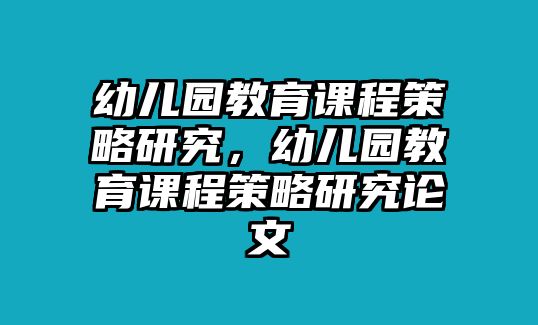 幼兒園教育課程策略研究，幼兒園教育課程策略研究論文