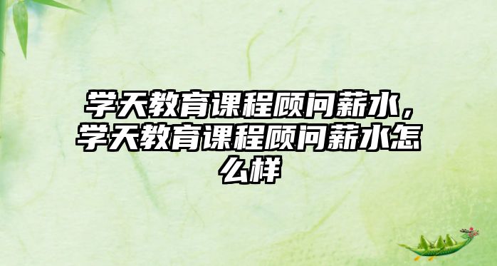 學(xué)天教育課程顧問薪水，學(xué)天教育課程顧問薪水怎么樣