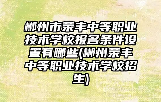 郴州市榮豐中等職業(yè)技術學校報名條件設置有哪些(郴州榮豐中等職業(yè)技術學校招生)