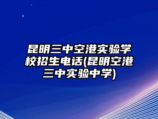 昆明三中空港實(shí)驗(yàn)學(xué)校招生電話(昆明空港三中實(shí)驗(yàn)中學(xué))