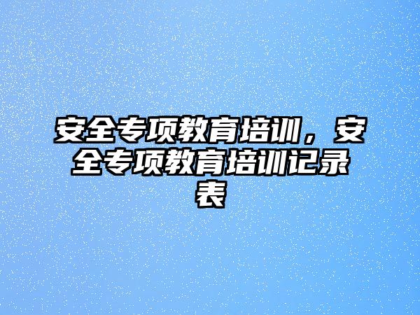 安全專項(xiàng)教育培訓(xùn)，安全專項(xiàng)教育培訓(xùn)記錄表