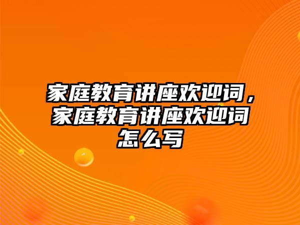 家庭教育講座歡迎詞，家庭教育講座歡迎詞怎么寫