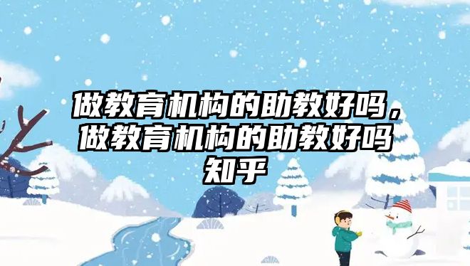 做教育機構(gòu)的助教好嗎，做教育機構(gòu)的助教好嗎知乎