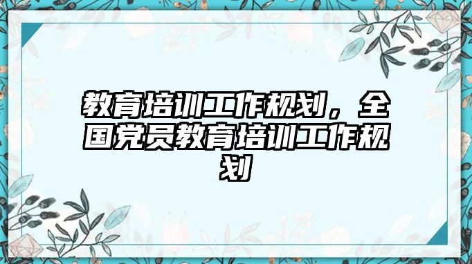 教育培訓(xùn)工作規(guī)劃，全國(guó)黨員教育培訓(xùn)工作規(guī)劃