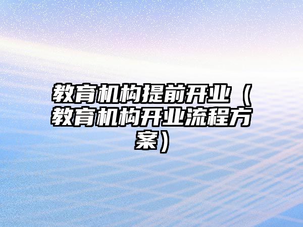 教育機(jī)構(gòu)提前開業(yè)（教育機(jī)構(gòu)開業(yè)流程方案）