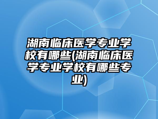 湖南臨床醫(yī)學(xué)專業(yè)學(xué)校有哪些(湖南臨床醫(yī)學(xué)專業(yè)學(xué)校有哪些專業(yè))