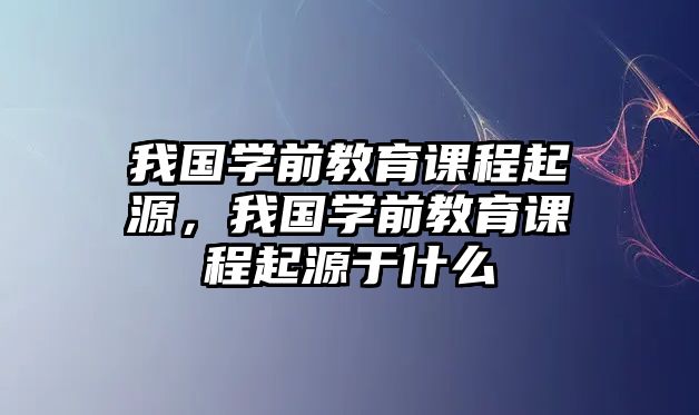 我國(guó)學(xué)前教育課程起源，我國(guó)學(xué)前教育課程起源于什么