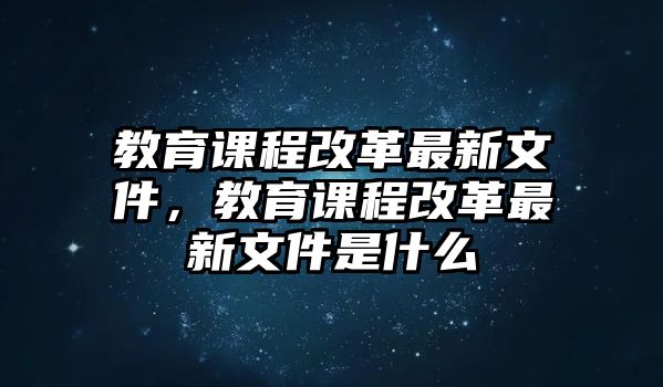 教育課程改革最新文件，教育課程改革最新文件是什么