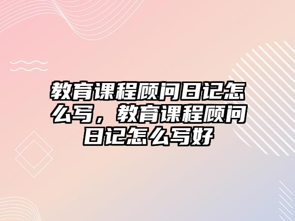 教育課程顧問日記怎么寫，教育課程顧問日記怎么寫好