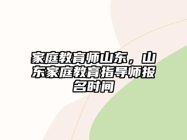 家庭教育師山東，山東家庭教育指導(dǎo)師報(bào)名時(shí)間