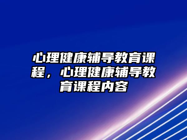 心理健康輔導(dǎo)教育課程，心理健康輔導(dǎo)教育課程內(nèi)容