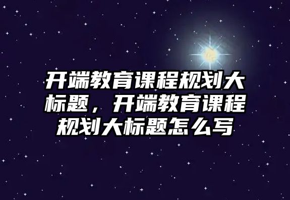 開端教育課程規(guī)劃大標(biāo)題，開端教育課程規(guī)劃大標(biāo)題怎么寫