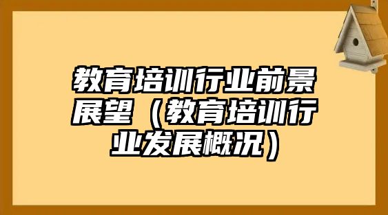 教育培訓(xùn)行業(yè)前景展望（教育培訓(xùn)行業(yè)發(fā)展概況）