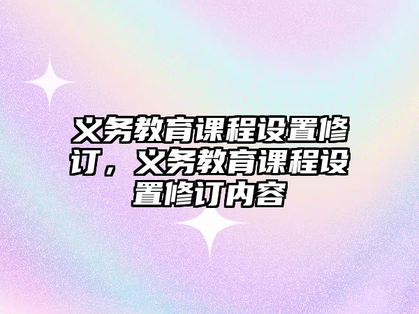 義務(wù)教育課程設(shè)置修訂，義務(wù)教育課程設(shè)置修訂內(nèi)容