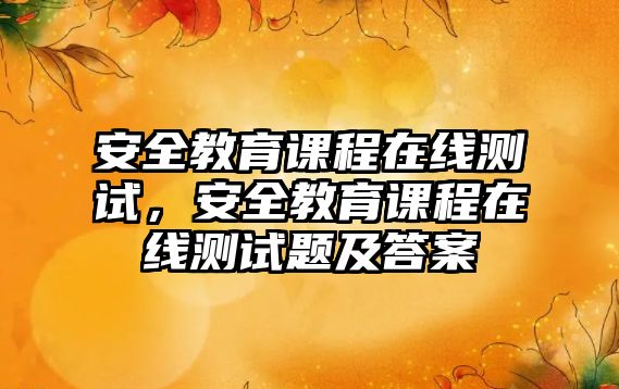 安全教育課程在線測試，安全教育課程在線測試題及答案