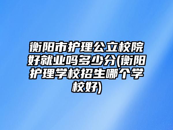 衡陽市護理公立校院好就業(yè)嗎多少分(衡陽護理學校招生哪個學校好)