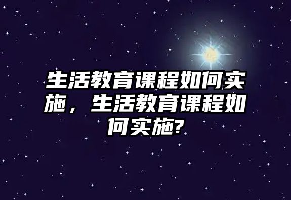 生活教育課程如何實施，生活教育課程如何實施?