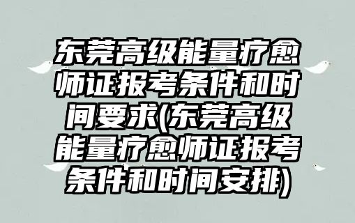 東莞高級能量療愈師證報考條件和時間要求(東莞高級能量療愈師證報考條件和時間安排)