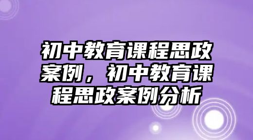 初中教育課程思政案例，初中教育課程思政案例分析