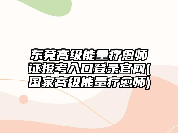 東莞高級能量療愈師證報考入口登錄官網(wǎng)(國家高級能量療愈師)