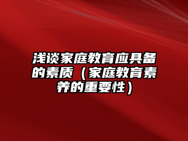 淺談家庭教育應(yīng)具備的素質(zhì)（家庭教育素養(yǎng)的重要性）