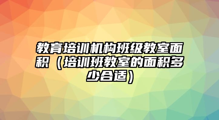 教育培訓機構班級教室面積（培訓班教室的面積多少合適）