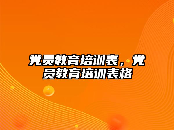 黨員教育培訓(xùn)表，黨員教育培訓(xùn)表格