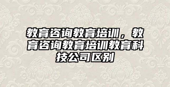 教育咨詢教育培訓(xùn)，教育咨詢教育培訓(xùn)教育科技公司區(qū)別