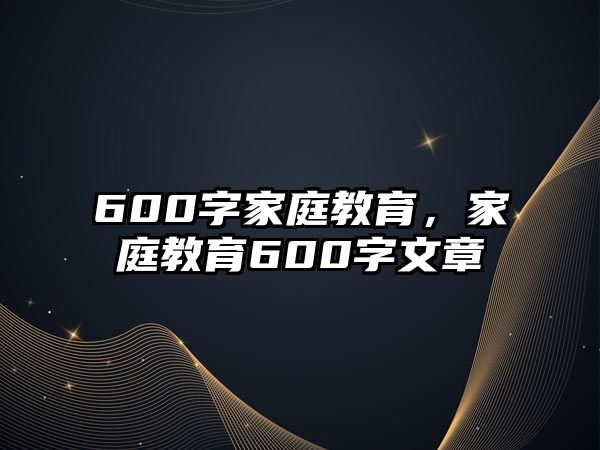 600字家庭教育，家庭教育600字文章