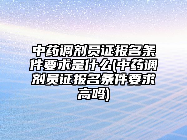 中藥調(diào)劑員證報(bào)名條件要求是什么(中藥調(diào)劑員證報(bào)名條件要求高嗎)