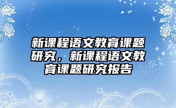 新課程語文教育課題研究，新課程語文教育課題研究報(bào)告