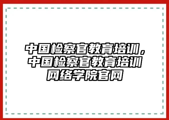 中國檢察官教育培訓，中國檢察官教育培訓網絡學院官網