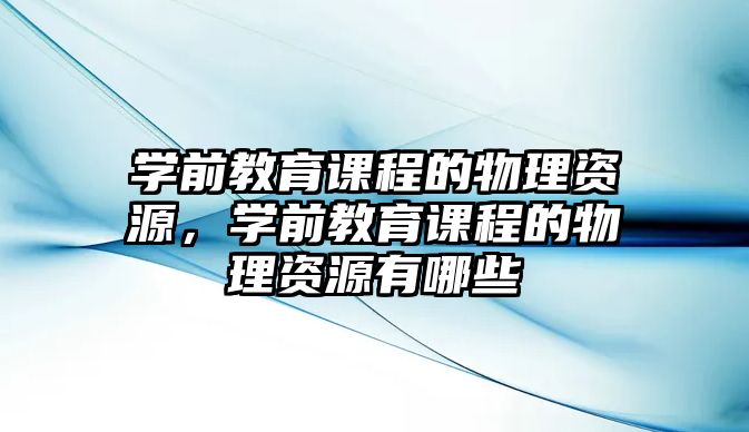 學(xué)前教育課程的物理資源，學(xué)前教育課程的物理資源有哪些