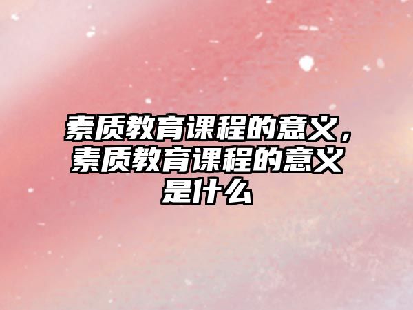 素質(zhì)教育課程的意義，素質(zhì)教育課程的意義是什么