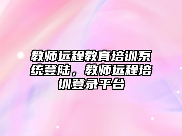 教師遠程教育培訓(xùn)系統(tǒng)登陸，教師遠程培訓(xùn)登錄平臺