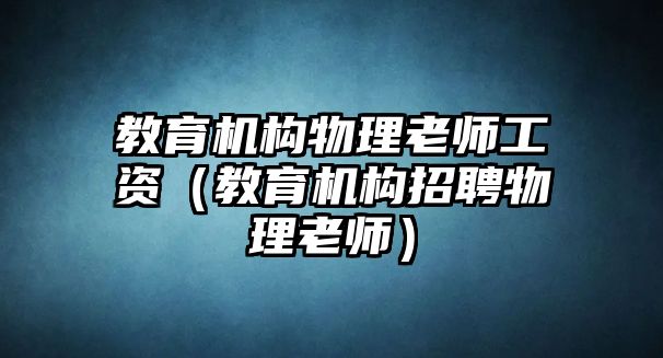 教育機(jī)構(gòu)物理老師工資（教育機(jī)構(gòu)招聘物理老師）