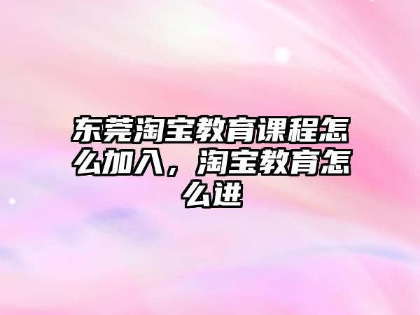 東莞淘寶教育課程怎么加入，淘寶教育怎么進(jìn)