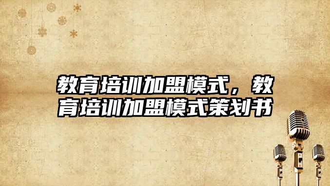 教育培訓(xùn)加盟模式，教育培訓(xùn)加盟模式策劃書