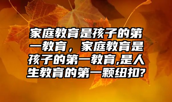 家庭教育是孩子的第一教育，家庭教育是孩子的第一教育,是人生教育的第一顆紐扣?