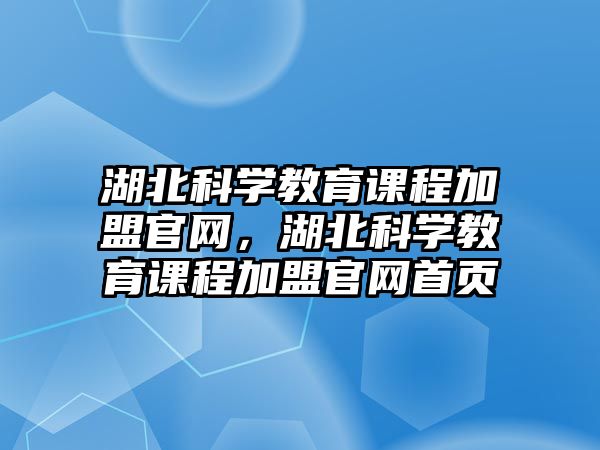 湖北科學(xué)教育課程加盟官網(wǎng)，湖北科學(xué)教育課程加盟官網(wǎng)首頁