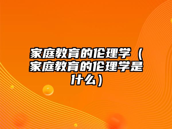 家庭教育的倫理學（家庭教育的倫理學是什么）