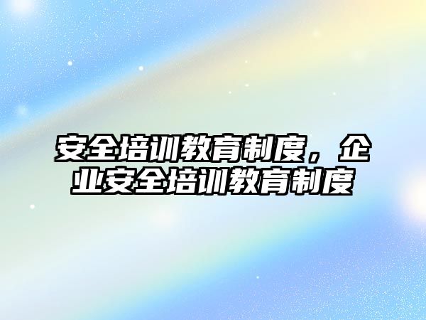 安全培訓教育制度，企業(yè)安全培訓教育制度