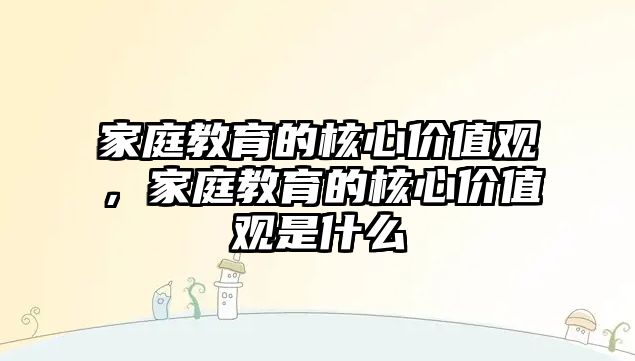 家庭教育的核心價值觀，家庭教育的核心價值觀是什么